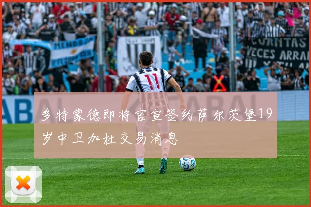 多特蒙德即将官宣签约萨尔茨堡19岁中卫加杜交易消息