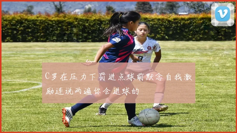 C罗在压力下罚进点球前默念自我激励连说两遍你会进球的