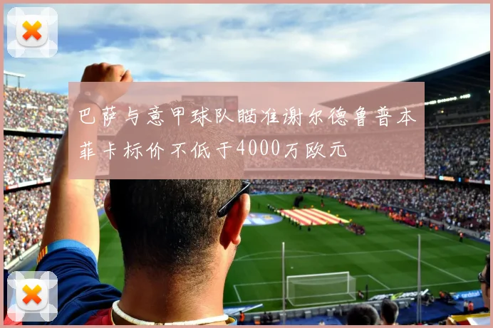 巴萨与意甲球队瞄准谢尔德鲁普本菲卡标价不低于4000万欧元