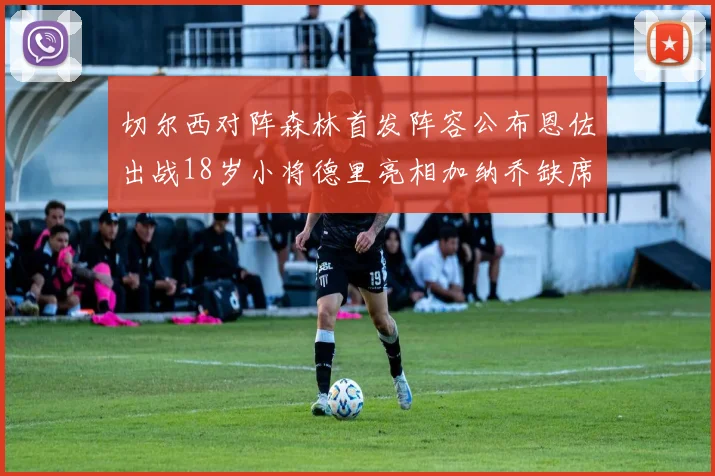 切尔西对阵森林首发阵容公布恩佐出战18岁小将德里亮相加纳乔缺席