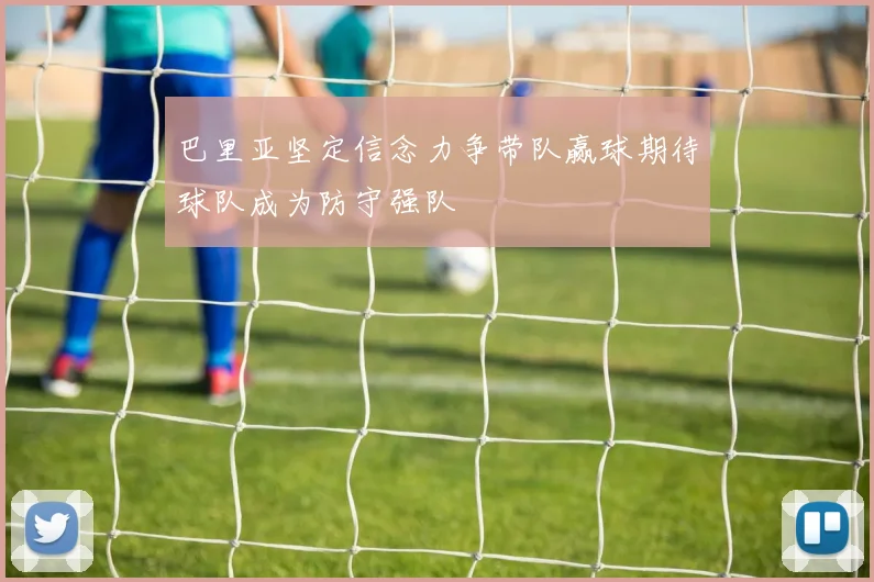 巴里亚坚定信念力争带队赢球期待球队成为防守强队