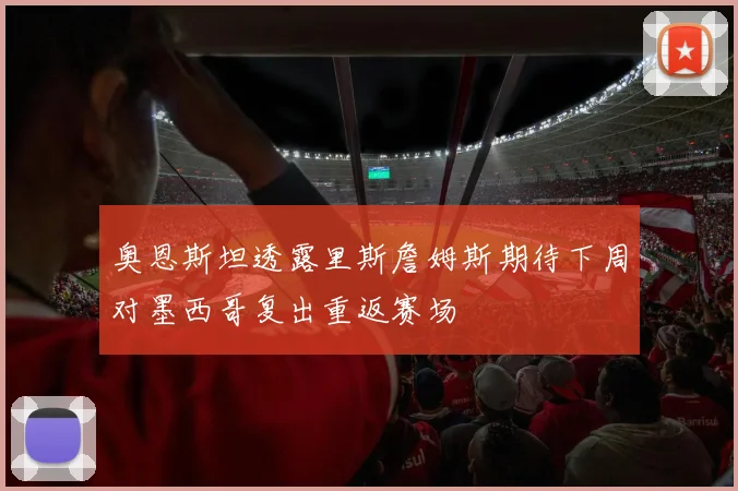 奥恩斯坦透露里斯詹姆斯期待下周对墨西哥复出重返赛场