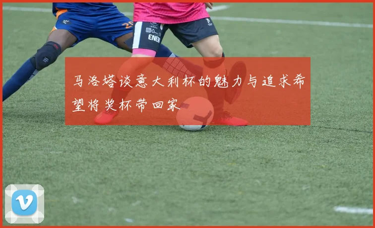 马洛塔谈意大利杯的魅力与追求希望将奖杯带回家