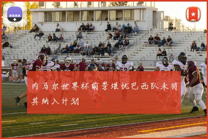 内马尔世界杯前景堪忧巴西队未将其纳入计划