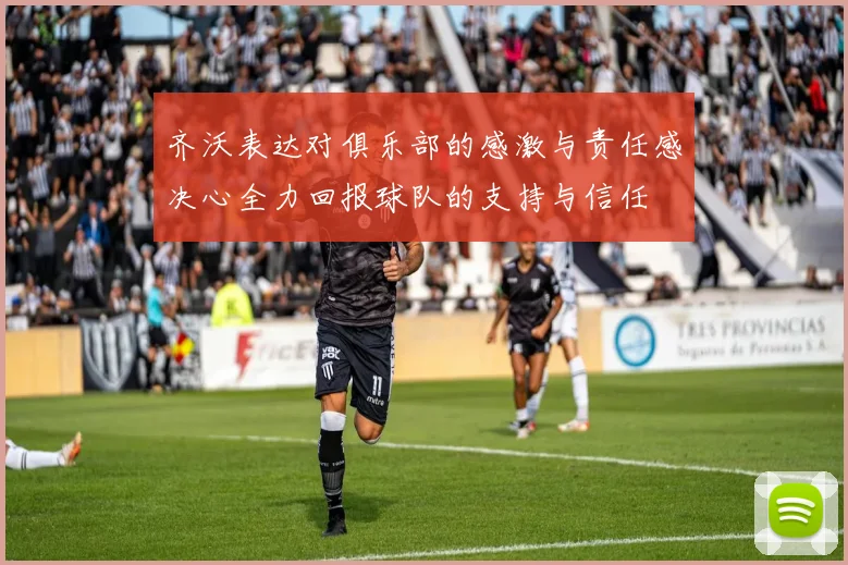 齐沃表达对俱乐部的感激与责任感决心全力回报球队的支持与信任