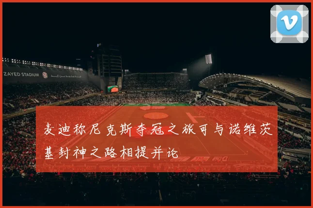 麦迪称尼克斯夺冠之旅可与诺维茨基封神之路相提并论