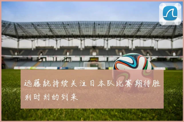 远藤航持续关注日本队比赛期待胜利时刻的到来