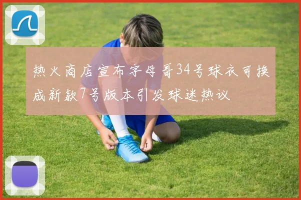 热火商店宣布字母哥34号球衣可换成新款7号版本引发球迷热议