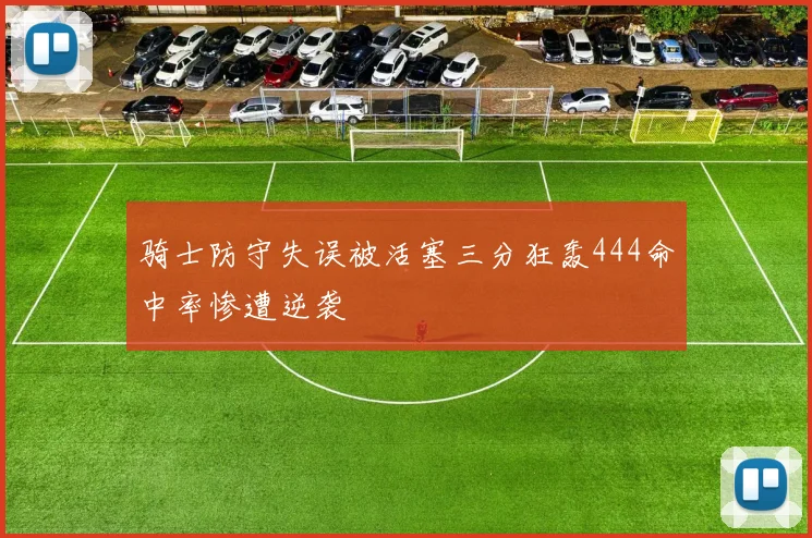 骑士防守失误被活塞三分狂轰444命中率惨遭逆袭