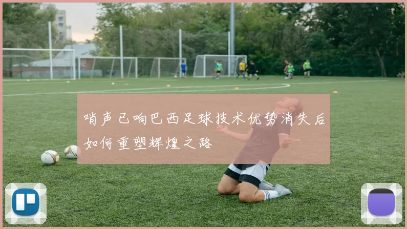 哨声已响巴西足球技术优势消失后如何重塑辉煌之路