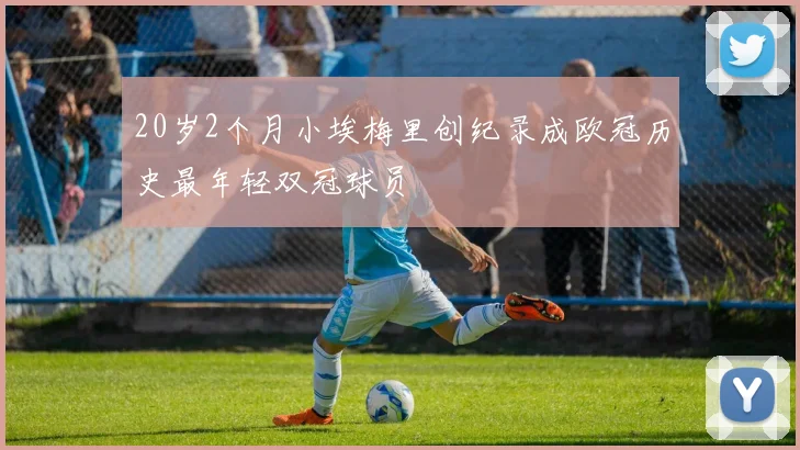 20岁2个月小埃梅里创纪录成欧冠历史最年轻双冠球员