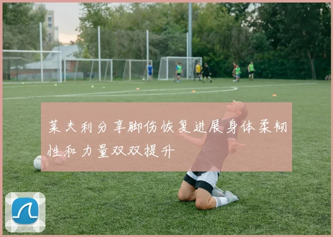 莱夫利分享脚伤恢复进展身体柔韧性和力量双双提升