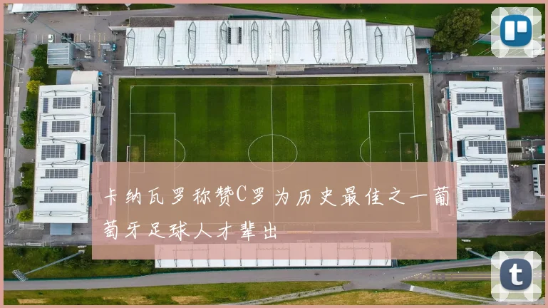 卡纳瓦罗称赞C罗为历史最佳之一葡萄牙足球人才辈出