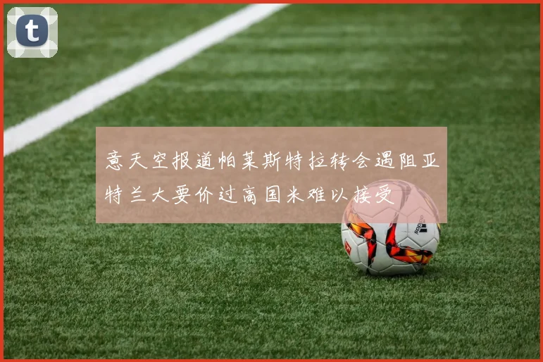 意天空报道帕莱斯特拉转会遇阻亚特兰大要价过高国米难以接受