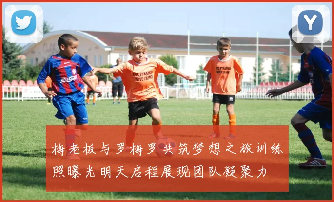 梅老板与罗梅罗共筑梦想之旅训练照曝光明天启程展现团队凝聚力