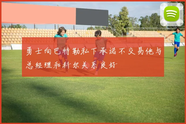 勇士向巴特勒私下承诺不交易他与总经理和科尔关系良好