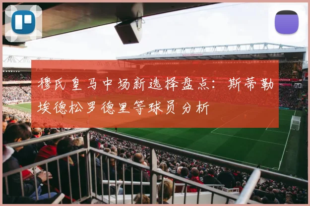 穆氏皇马中场新选择盘点：斯蒂勒埃德松罗德里等球员分析