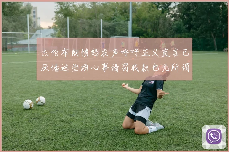 杰伦布朗愤怒发声呼吁正义直言已厌倦这些烦心事请罚我款也无所谓