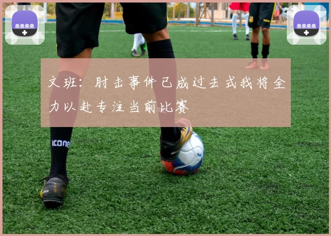 文班：肘击事件已成过去式我将全力以赴专注当前比赛