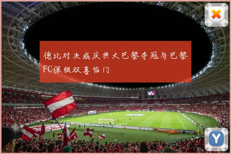 德比对决成庆典大巴黎夺冠与巴黎FC保级双喜临门