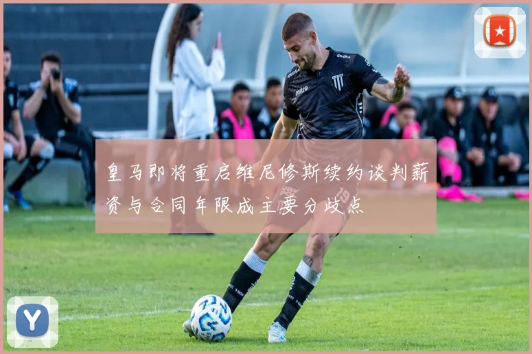 皇马即将重启维尼修斯续约谈判薪资与合同年限成主要分歧点