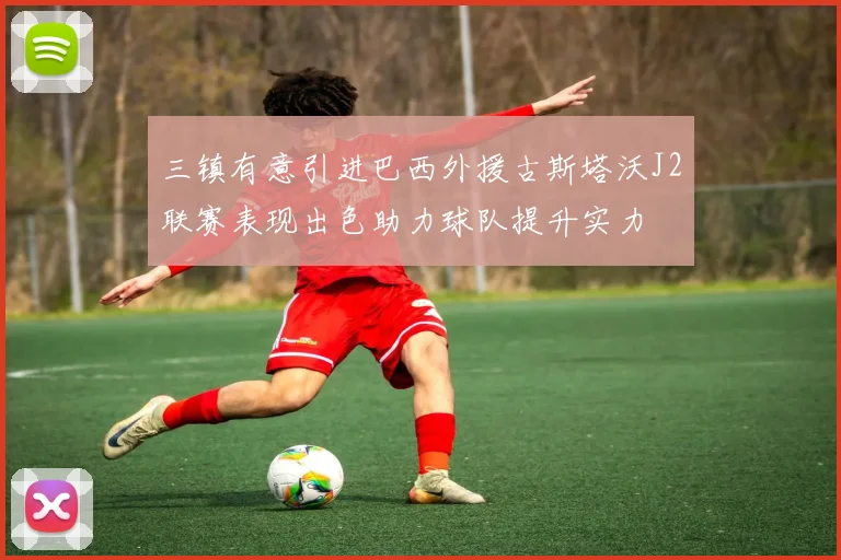 三镇有意引进巴西外援古斯塔沃J2联赛表现出色助力球队提升实力
