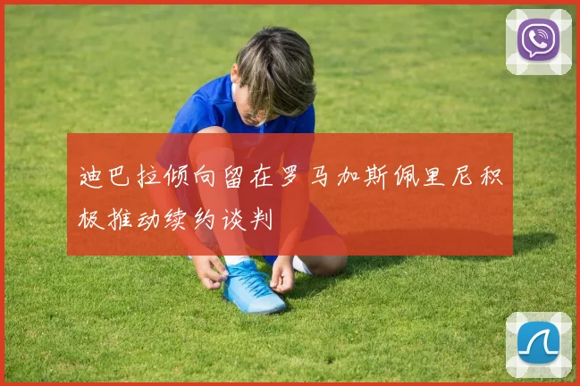 迪巴拉倾向留在罗马加斯佩里尼积极推动续约谈判